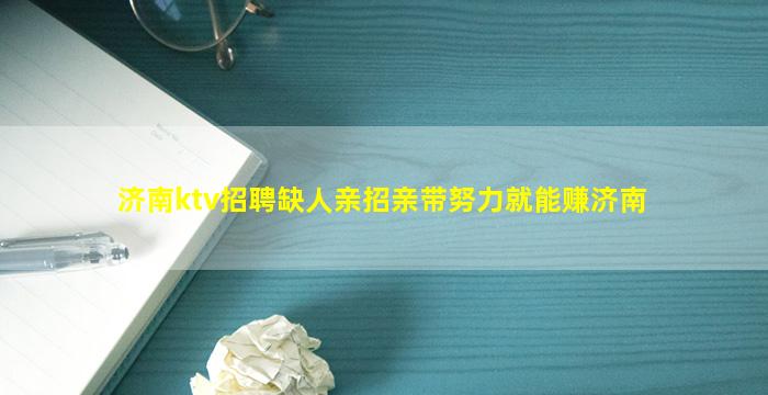 济南ktv招聘缺人亲招亲带努力就能赚济南